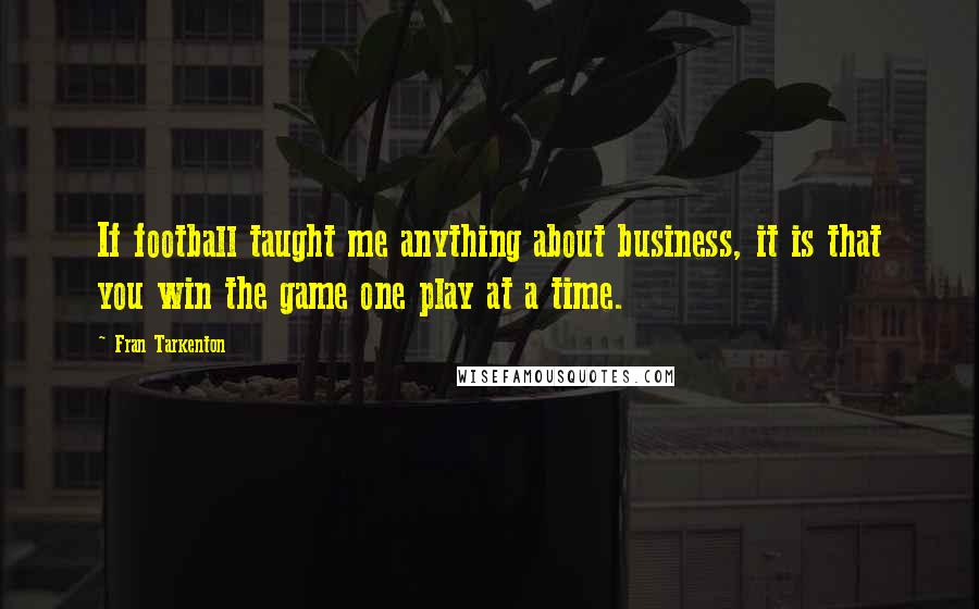 Fran Tarkenton Quotes: If football taught me anything about business, it is that you win the game one play at a time.