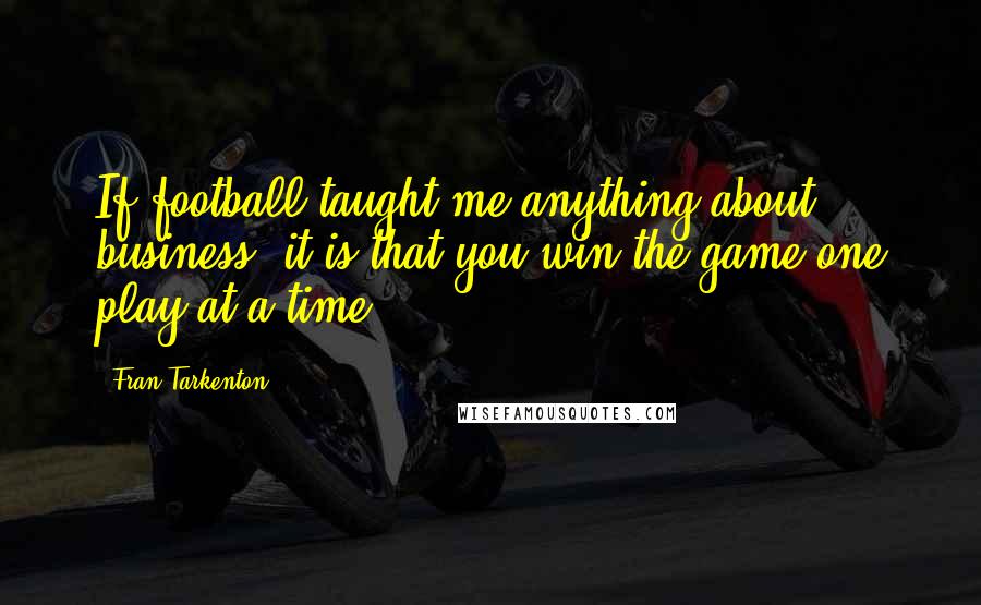 Fran Tarkenton Quotes: If football taught me anything about business, it is that you win the game one play at a time.