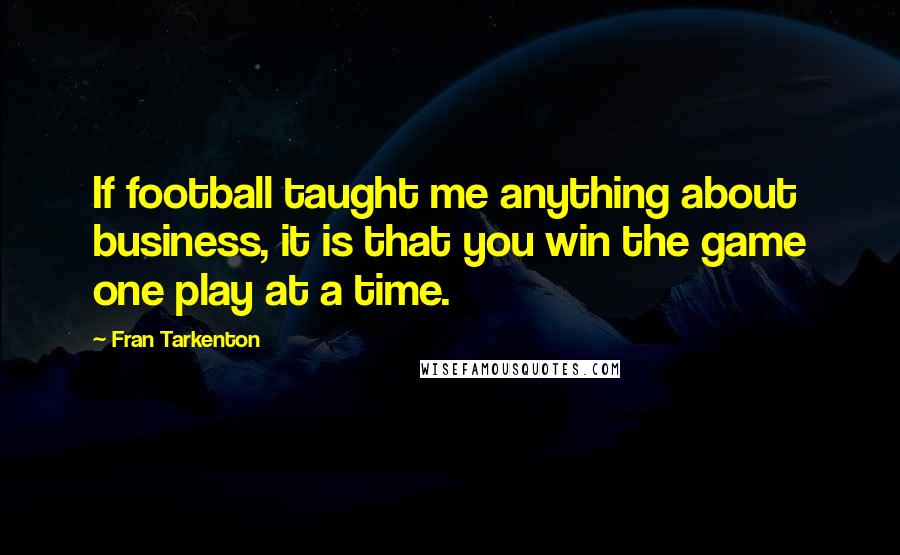 Fran Tarkenton Quotes: If football taught me anything about business, it is that you win the game one play at a time.