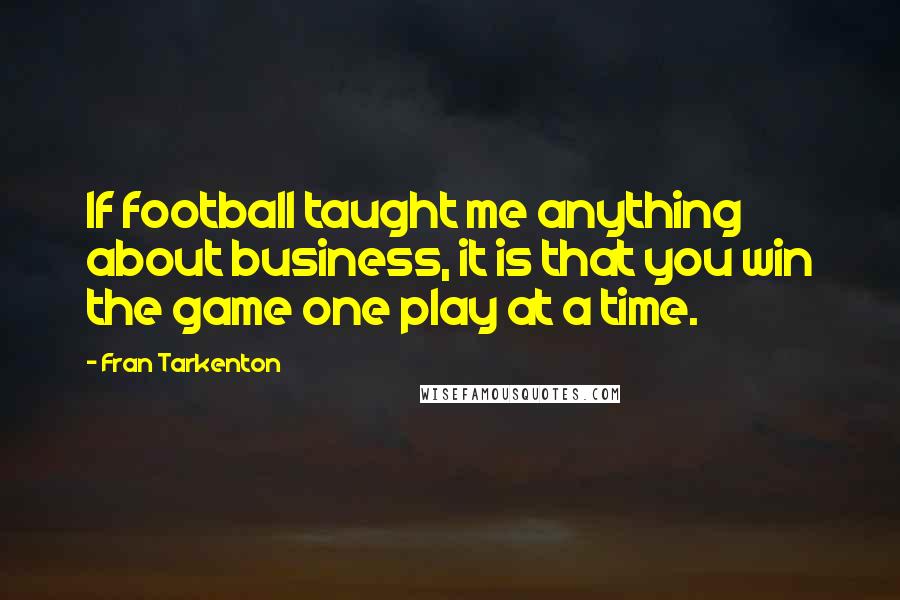 Fran Tarkenton Quotes: If football taught me anything about business, it is that you win the game one play at a time.