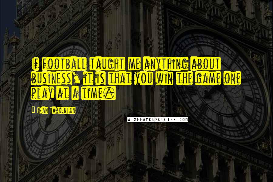 Fran Tarkenton Quotes: If football taught me anything about business, it is that you win the game one play at a time.