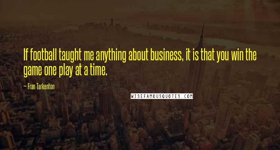 Fran Tarkenton Quotes: If football taught me anything about business, it is that you win the game one play at a time.