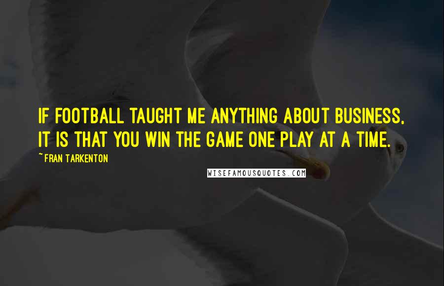 Fran Tarkenton Quotes: If football taught me anything about business, it is that you win the game one play at a time.