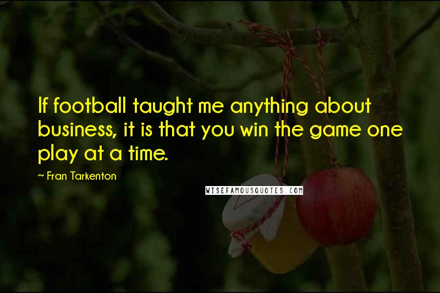 Fran Tarkenton Quotes: If football taught me anything about business, it is that you win the game one play at a time.