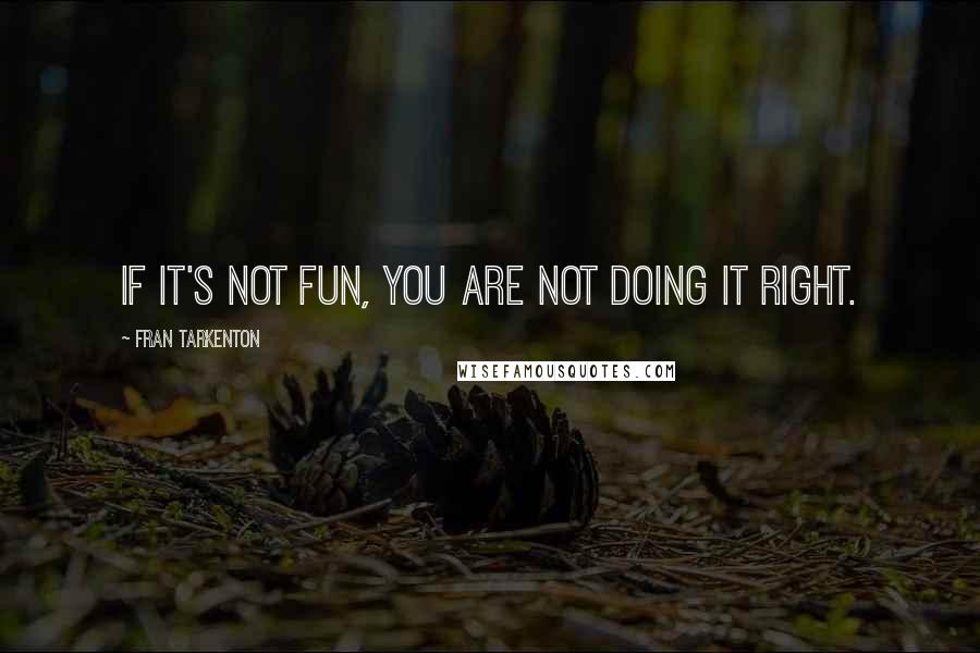 Fran Tarkenton Quotes: If it's not fun, you are not doing it right.