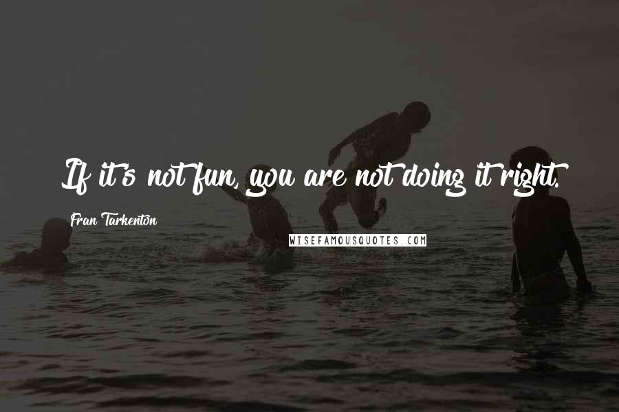 Fran Tarkenton Quotes: If it's not fun, you are not doing it right.