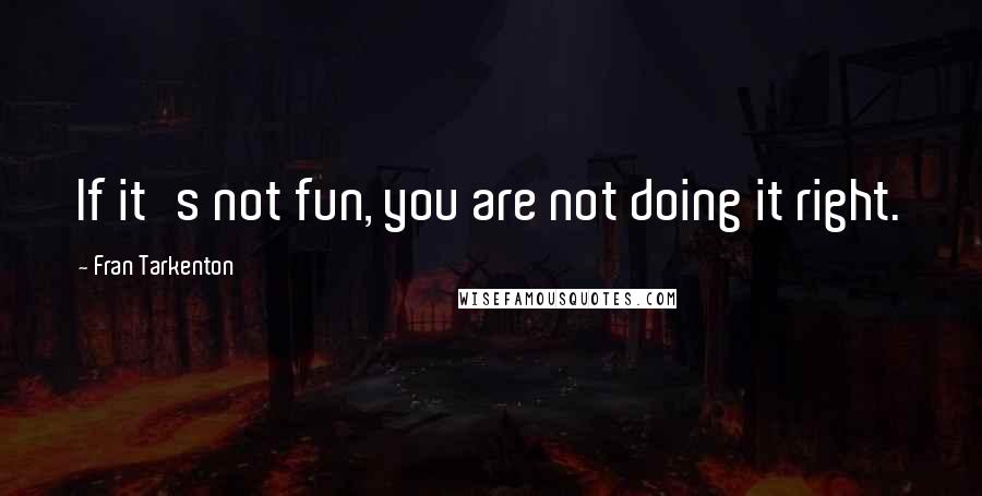 Fran Tarkenton Quotes: If it's not fun, you are not doing it right.