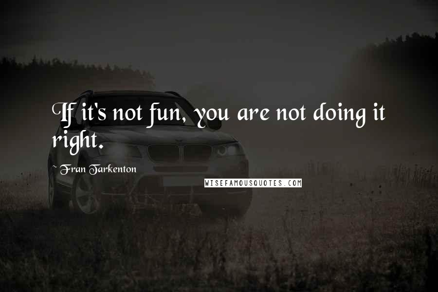 Fran Tarkenton Quotes: If it's not fun, you are not doing it right.