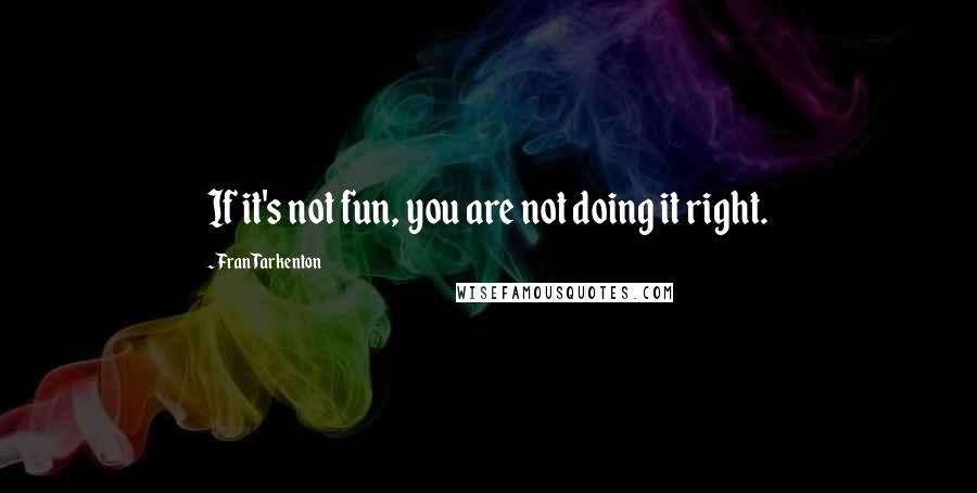 Fran Tarkenton Quotes: If it's not fun, you are not doing it right.