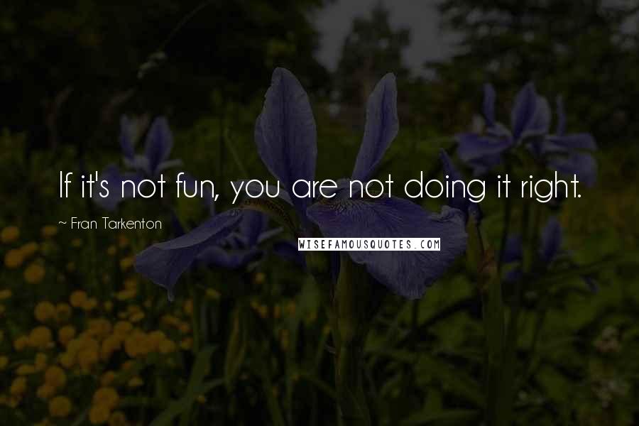 Fran Tarkenton Quotes: If it's not fun, you are not doing it right.