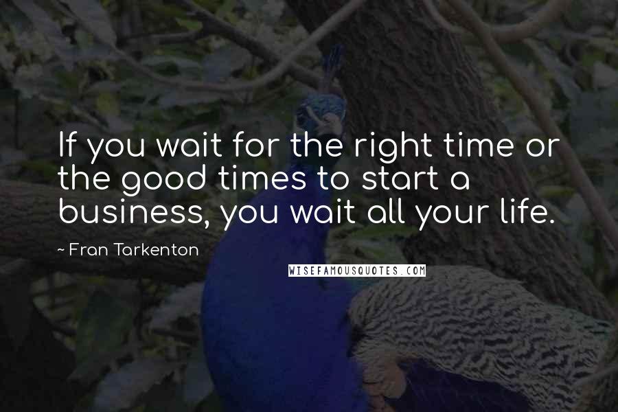 Fran Tarkenton Quotes: If you wait for the right time or the good times to start a business, you wait all your life.