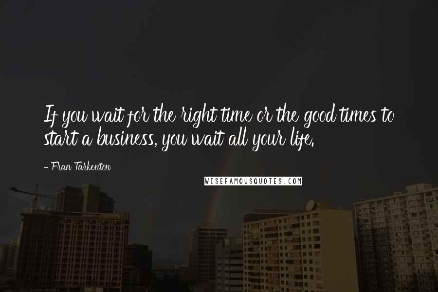 Fran Tarkenton Quotes: If you wait for the right time or the good times to start a business, you wait all your life.
