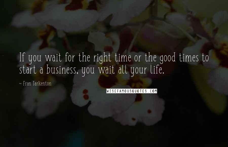 Fran Tarkenton Quotes: If you wait for the right time or the good times to start a business, you wait all your life.