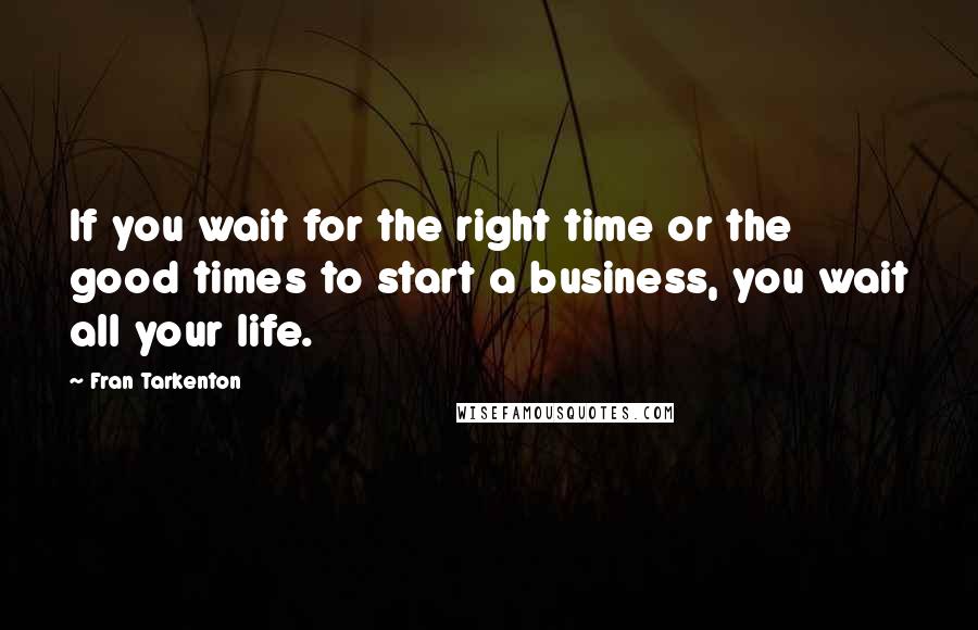 Fran Tarkenton Quotes: If you wait for the right time or the good times to start a business, you wait all your life.