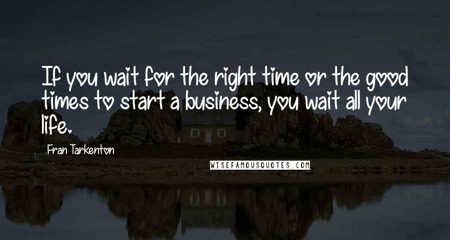 Fran Tarkenton Quotes: If you wait for the right time or the good times to start a business, you wait all your life.