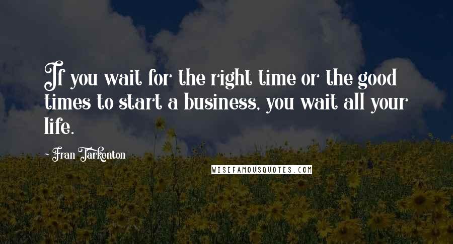 Fran Tarkenton Quotes: If you wait for the right time or the good times to start a business, you wait all your life.