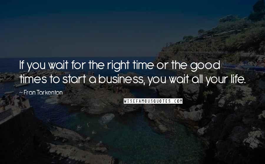 Fran Tarkenton Quotes: If you wait for the right time or the good times to start a business, you wait all your life.