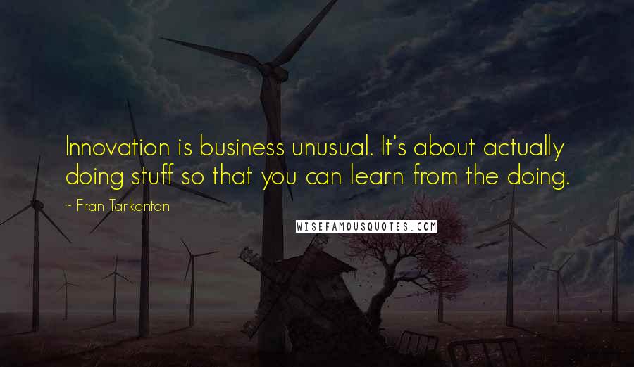 Fran Tarkenton Quotes: Innovation is business unusual. It's about actually doing stuff so that you can learn from the doing.