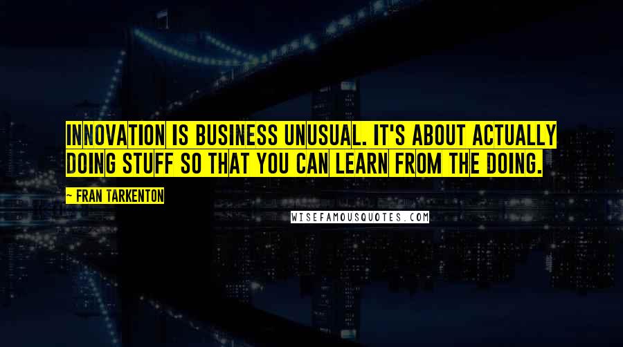 Fran Tarkenton Quotes: Innovation is business unusual. It's about actually doing stuff so that you can learn from the doing.