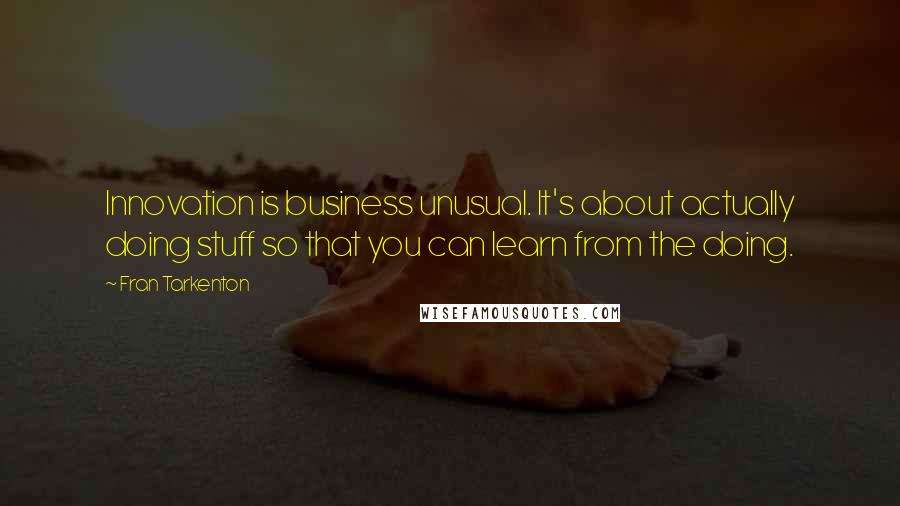 Fran Tarkenton Quotes: Innovation is business unusual. It's about actually doing stuff so that you can learn from the doing.