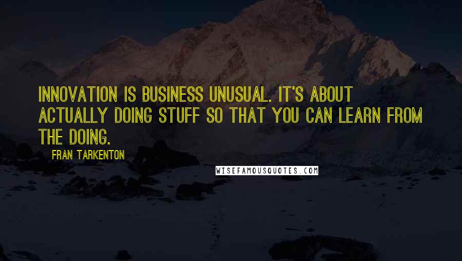 Fran Tarkenton Quotes: Innovation is business unusual. It's about actually doing stuff so that you can learn from the doing.