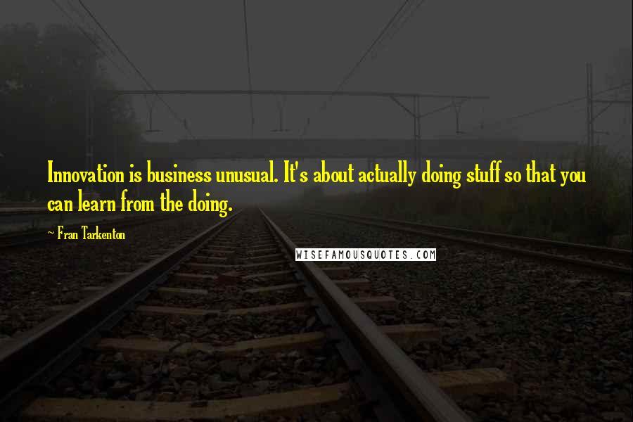 Fran Tarkenton Quotes: Innovation is business unusual. It's about actually doing stuff so that you can learn from the doing.