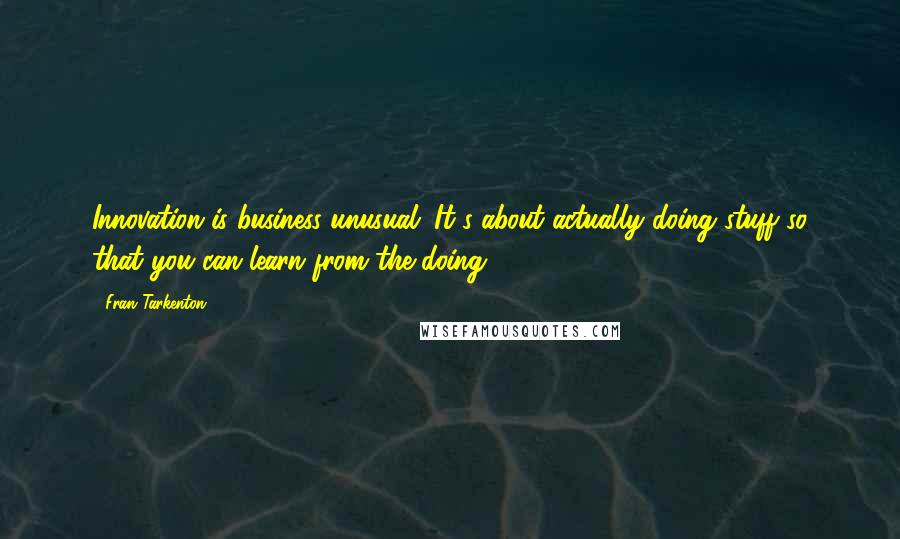 Fran Tarkenton Quotes: Innovation is business unusual. It's about actually doing stuff so that you can learn from the doing.