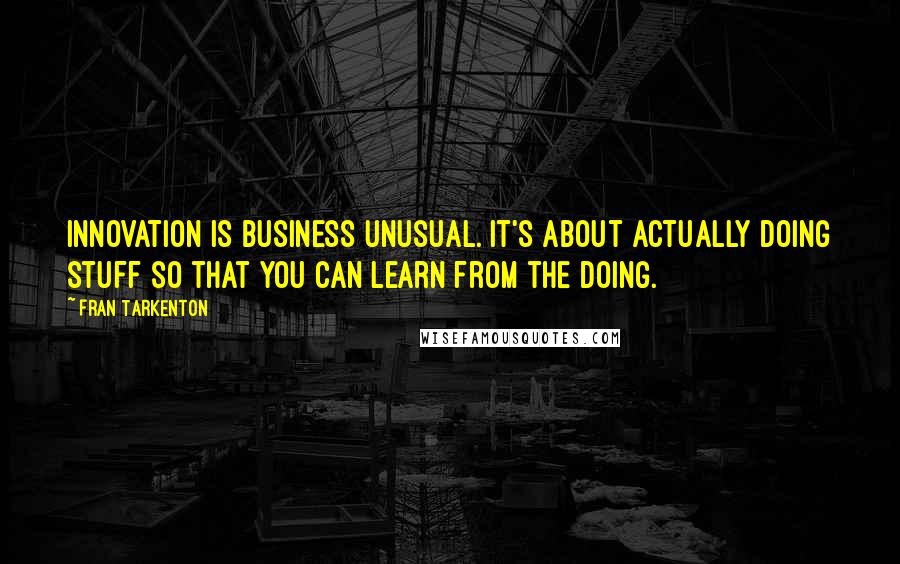 Fran Tarkenton Quotes: Innovation is business unusual. It's about actually doing stuff so that you can learn from the doing.