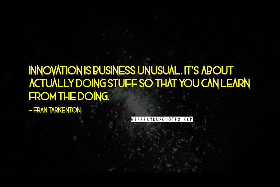 Fran Tarkenton Quotes: Innovation is business unusual. It's about actually doing stuff so that you can learn from the doing.