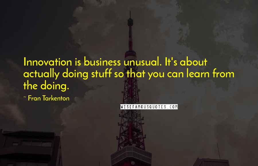 Fran Tarkenton Quotes: Innovation is business unusual. It's about actually doing stuff so that you can learn from the doing.