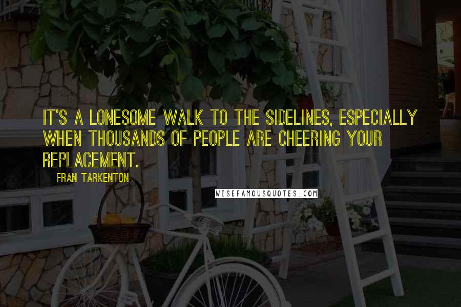 Fran Tarkenton Quotes: It's a lonesome walk to the sidelines, especially when thousands of people are cheering your replacement.