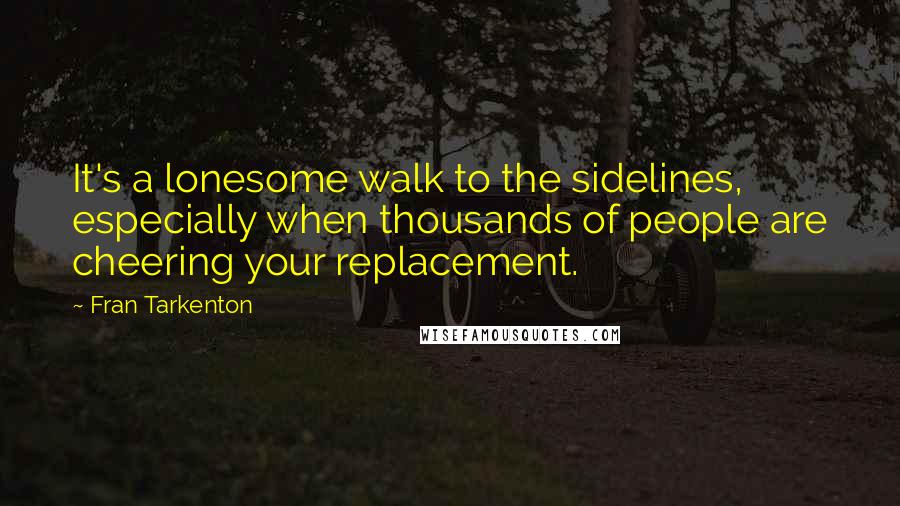 Fran Tarkenton Quotes: It's a lonesome walk to the sidelines, especially when thousands of people are cheering your replacement.