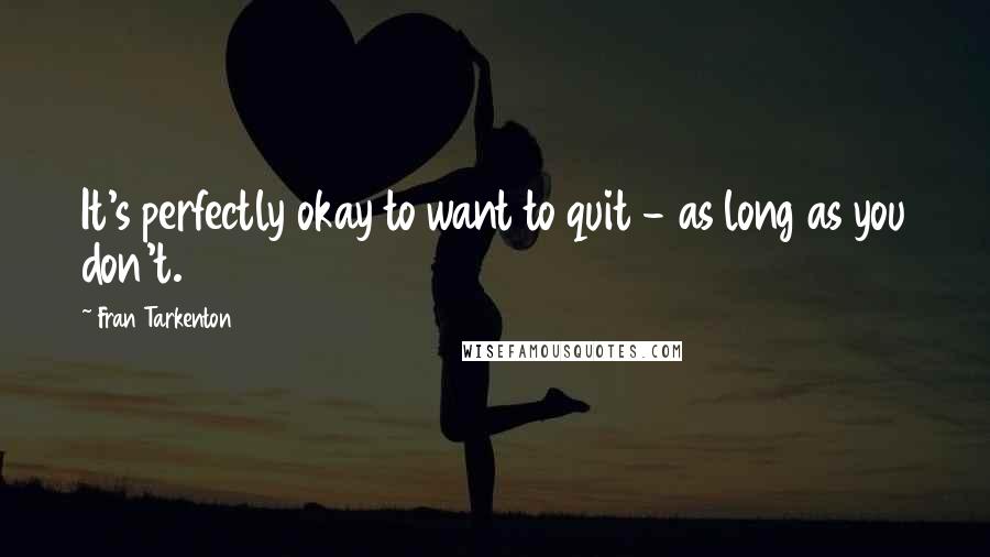 Fran Tarkenton Quotes: It's perfectly okay to want to quit - as long as you don't.