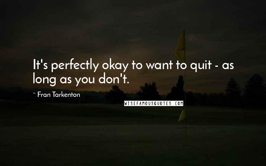 Fran Tarkenton Quotes: It's perfectly okay to want to quit - as long as you don't.