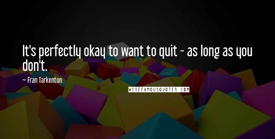 Fran Tarkenton Quotes: It's perfectly okay to want to quit - as long as you don't.