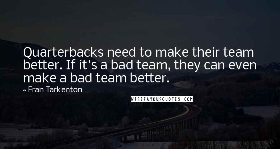 Fran Tarkenton Quotes: Quarterbacks need to make their team better. If it's a bad team, they can even make a bad team better.