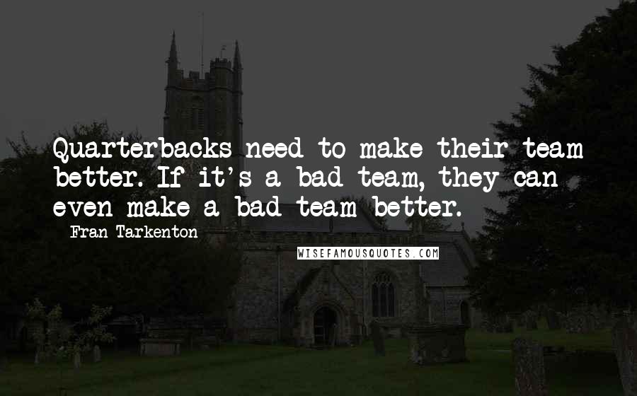 Fran Tarkenton Quotes: Quarterbacks need to make their team better. If it's a bad team, they can even make a bad team better.