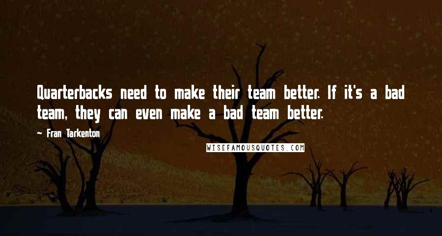 Fran Tarkenton Quotes: Quarterbacks need to make their team better. If it's a bad team, they can even make a bad team better.