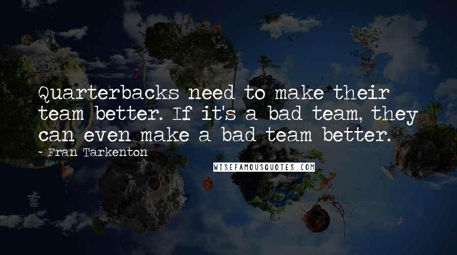 Fran Tarkenton Quotes: Quarterbacks need to make their team better. If it's a bad team, they can even make a bad team better.