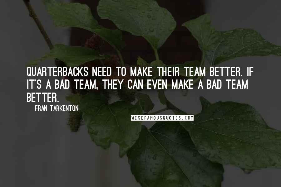 Fran Tarkenton Quotes: Quarterbacks need to make their team better. If it's a bad team, they can even make a bad team better.