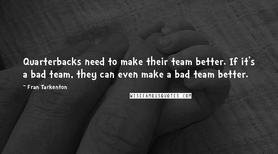 Fran Tarkenton Quotes: Quarterbacks need to make their team better. If it's a bad team, they can even make a bad team better.