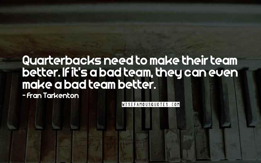 Fran Tarkenton Quotes: Quarterbacks need to make their team better. If it's a bad team, they can even make a bad team better.