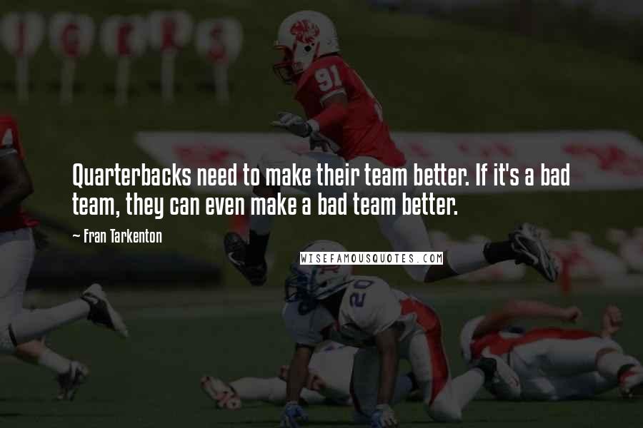 Fran Tarkenton Quotes: Quarterbacks need to make their team better. If it's a bad team, they can even make a bad team better.