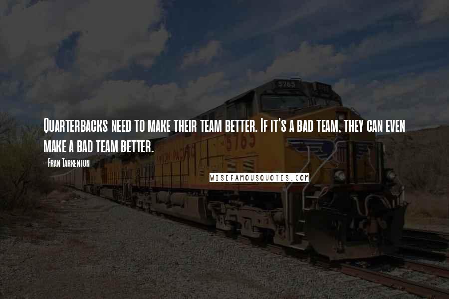 Fran Tarkenton Quotes: Quarterbacks need to make their team better. If it's a bad team, they can even make a bad team better.