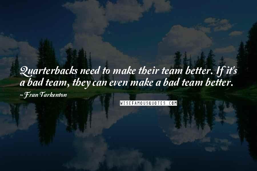 Fran Tarkenton Quotes: Quarterbacks need to make their team better. If it's a bad team, they can even make a bad team better.