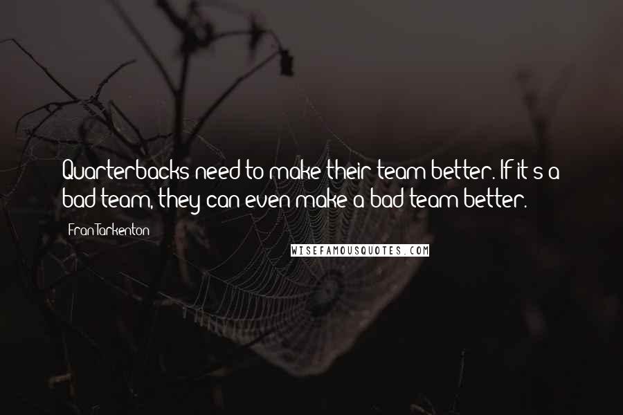 Fran Tarkenton Quotes: Quarterbacks need to make their team better. If it's a bad team, they can even make a bad team better.