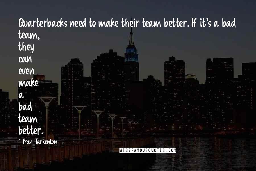 Fran Tarkenton Quotes: Quarterbacks need to make their team better. If it's a bad team, they can even make a bad team better.