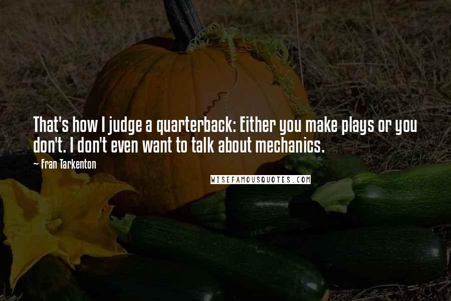 Fran Tarkenton Quotes: That's how I judge a quarterback: Either you make plays or you don't. I don't even want to talk about mechanics.