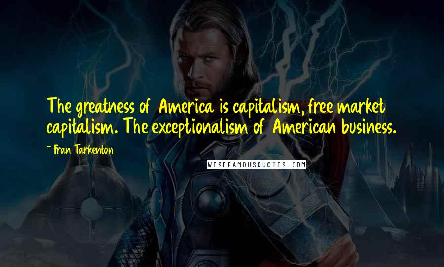 Fran Tarkenton Quotes: The greatness of America is capitalism, free market capitalism. The exceptionalism of American business.