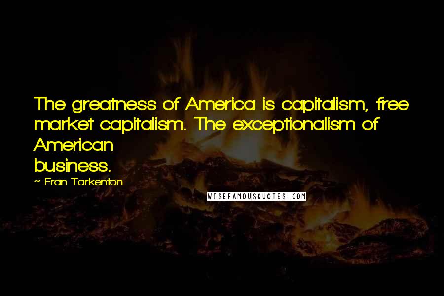 Fran Tarkenton Quotes: The greatness of America is capitalism, free market capitalism. The exceptionalism of American business.